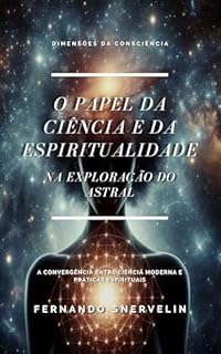 O PAPEL DA CIÊNCIA E DA ESPIRITUALIDADE: NA EXPLORAÇÃO DO ASTRAL (ESPIRITUALISMO: DIMENSÕES DA CONSCIÊNCIA Livro 23)