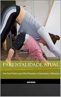 Parentalidade Atual: Um Guia Prático para Pais Presentes, Conscientes e Afetuosos