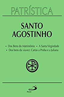 Patrística - Dos Bens do Matrimônio | A Santa Virgindade | Dos bens da viuvez: Cartas a Proba e a Juliana - Vol. 16