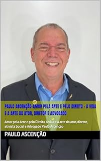Livro Paulo Ascenção-Amor pela Arte e pelo Direito A vida e a arte do ator, diretor e Advogado : Amor pela Arte e pelo Direito A vida e a arte do ator, diretor, ativista Social e Advogado Paulo Ascenção