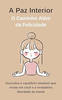 Livro A Paz Interior: O Caminho Além da Felicidade: Descubra o equilíbrio imutável que existe em você e a verdadeira liberdade da mente