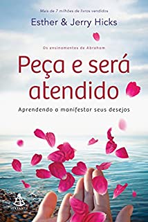 Peça e será atendido: Os ensinamentos de Abraham - Aprendendo a manifestar seus desejos