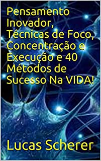 Pensamento Inovador, Técnicas de Foco, Concentração e Execução e 40 Métodos de Sucesso Na VIDA!