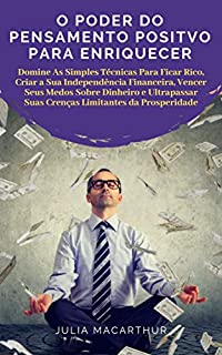 Poder Do Pensamento Positivo Para Enriquecer: Domine As Simples Técnicas Para Ficar Rico, Criar A Sua Independência Financeira, Vencer Seus Medos Sobre Dinheiro E Ultrapassar Suas Crenças Limitantes