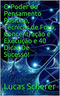 O Poder do Pensamento Positivo, Técnicas de Foco, Concentração e Execução e 40 Dicas De Sucesso!