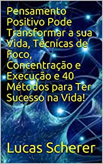 Pensamento Positivo Pode Transformar a sua Vida, Técnicas de Foco, Concentração e Execução e 40 Métodos para Ter Sucesso na Vida!