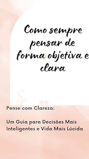 Livro Como sempre pensar de forma objetiva e clara: Pense com Clareza: Um Guia para Decisões Mais Inteligentes e Vida Mais Lúcida