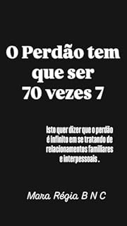Livro O Perdão tem que ser 70 vezes 7: Isto quer dizer que o perdão é infinito em se tratando de relacionamentos familiares e interpessoais. (Espiritualidade e Fé para ser mais que vencedor!)