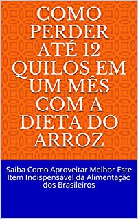 Livro Como Perder Até 12 Quilos em Um Mês Com A Dieta do Arroz: Saiba Como Aproveitar Melhor Este Item Indispensável da Alimentação dos Brasileiros