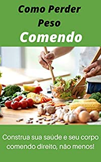 Livro Como Perder Peso Comendo: Construa sua saúde e seu corpo comendo direito, não menos!