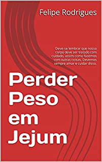 Livro Perder Peso em Jejum: Deve-se lembrar que nosso corpo deve ser tratado com cuidado, assim como fazemos com outras coisas. Devemos sempre amar e cuidar disso.