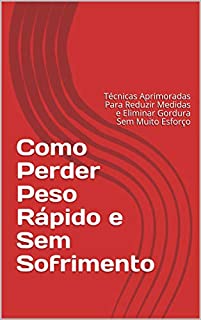 Livro Como Perder Peso Rápido e Sem Sofrimento: Técnicas Aprimoradas Para Reduzir Medidas e Eliminar Gordura Sem Muito Esforço