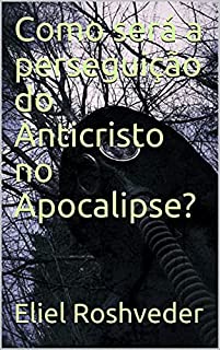 Livro Como será a perseguição do Anticristo no Apocalipse? (INSTRUÇÃO PARA O APOCALIPSE QUE SE APROXIMA Livro 27)