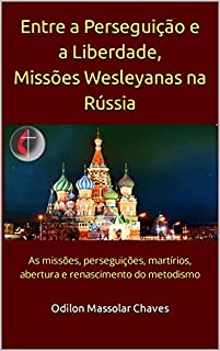 Livro Entre a Perseguição e a Liberdade, Missões Wesleyanas na Rússia: As missões, perseguições, martírios, abertura e renascimento do metodismo