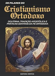 Livro Pilares do Cristianismo Ortodoxo: Doutrina, Tradição Apostólica e Práticas Centrais da Fé Ortodoxa