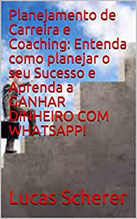 Livro Planejamento de Carreira e Coaching: Entenda como planejar o seu Sucesso e Aprenda a GANHAR DINHEIRO COM WHATSAPP!