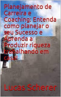 Livro Planejamento de Carreira e Coaching: Entenda como planejar o seu Sucesso e Aprenda a Produzir riqueza trabalhando em casa!