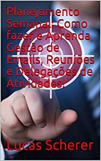 Planejamento Semanal: Como fazer e Aprenda Gestão de Emails, Reuniões e Delegações de Atividades!