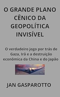 Livro O GRANDE PLANO CÊNICO DA GEOPOLÍTICA INVISÍVEL: O verdadeiro jogo por trás de Gaza, Irã e a destruição econômica da China e do Japão