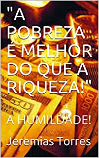 "A POBREZA É MELHOR DO QUE A RIQUEZA!": A HUMILDADE!