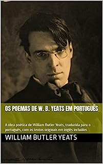 OS POEMAS DE W. B. YEATS EM PORTUGUÊS: A obra poética de William Butler Yeats, traduzida para o português, com os textos originais em inglês incluídos