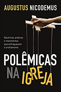 Livro Polêmicas na Igreja: Doutrinas, práticas e movimentos que enfraquecem o cristianismo