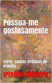 Possua-me gostosamente: Série- contos eróticos de Irinélia