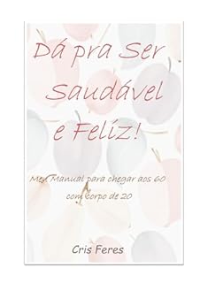 Dá pra Ser Saudável e Feliz!: Meu Manual para Chegar aos 60 com corpo de 20