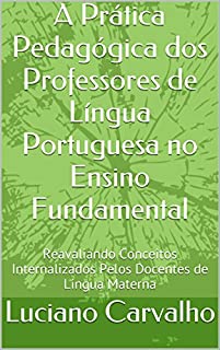 A Prática Pedagógica dos Professores de Língua Portuguesa no Ensino Fundamental: Reavaliando Conceitos Internalizados Pelos Docentes de Língua Materna