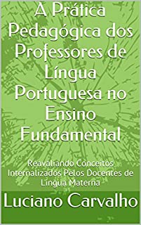 Livro A Prática Pedagógica dos Professores de Língua Portuguesa no Ensino Fundamental: Reavaliando Conceitos Internalizados Pelos Docentes de Língua Materna