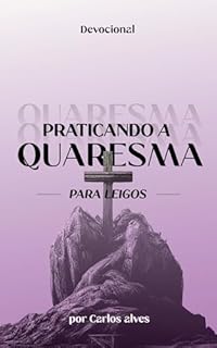 Livro PRATICANDO A QUARESMA Para Leigos: 40 Dias de Quaresma (Os Tempos Litúrgicos da Igreja Livro 1)