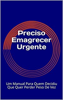 Preciso Emagrecer Urgente: Um Manual Para Quem Decidiu Que Quer Perder Peso De Vez