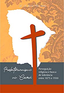Livro PRESBITERIANISMO NO CEARÁ: PERSEGUIÇÃO RELIGIOSA E BUSCA DE TOLERÂNCIA ENTRE 1875 E 1930