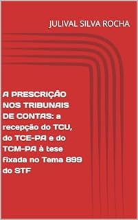 Livro A PRESCRIÇÃO NOS TRIBUNAIS DE CONTAS: a recepção do TCU, do TCE-PA e do TCM-PA à tese fixada no Tema 899 do STF: a recepção do TCU, do TCE-PA e do TCM-PA à tese fixada no Tema 899 do STF