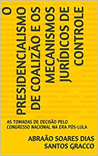 O PRESIDENCIALISMO DE COALIZÃO E OS MECANISMOS JURÍDICOS DE CONTROLE: AS TOMADAS DE DECISÃO PELO CONGRESSO NACIONAL NA ERA PÓS-LULA