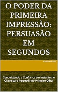 Livro O Poder da Primeira Impressão: Persuasão em Segundos: Conquistando a Confiança em Instantes: A Chave para Persuadir no Primeiro Olhar