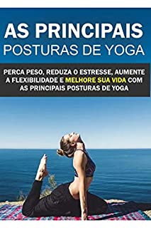 Livro As principais Posturas de Yoga: Perca peso, reduza o estresse, aumente a flexibilidade e melhore sua vida com as principais posturas de Yoga!
