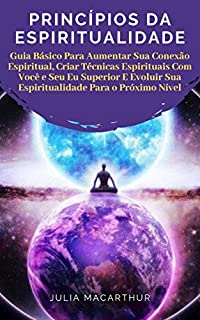 Livro Princípios Da Espiritualidade: Guia Básico Para Aumentar Sua Conexão Espiritual, Criar Técnicas Espirituais Com Você E Seu Eu Superior E Evoluir Sua Espiritualidade Para O Próximo Nível