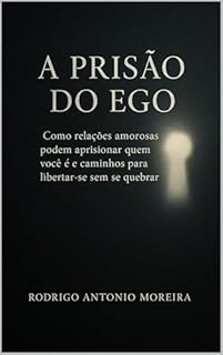 Livro A Prisão do Ego: Como relações amorosas podem aprisionar quem você é e caminhos para libertar-se sem se quebrar