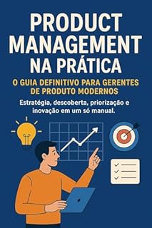 Livro Product Management na Prática: O Guia Definitivo para Gerentes de Produto Modernos : Estratégia, descoberta, priorização e inovação em um só manual - A Jornada Completa do Gerente de Produto