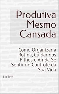 Produtiva Mesmo Cansada: Como Organizar a Rotina, Cuidar dos Filhos e Ainda Se Sentir no Controle da Sua Vida