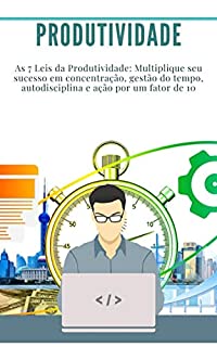 Livro Produtividade: As 7 Leis da Produtividade: Multiplique seu sucesso em concentração, gestão do tempo, autodisciplina e ação por um fator de 10: (gerenciamento de tempos, como concentrar)