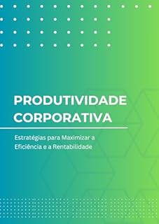 Livro Produtividade Corporativa: Estratégias para Maximizar a Eficiência e a Rentabilidade