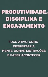 Livro Produtividade, disciplina e engajamento: Foco Ativo: Como Despertar a Mente, Domar Distrações e Fazer Acontecer