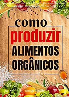 Livro Como Produzir Alimentos Orgânicos: Aprenda Como Criar O Seu Próprio Alimento Orgânico E Estratégias Para Aumentar A Sua Saúde