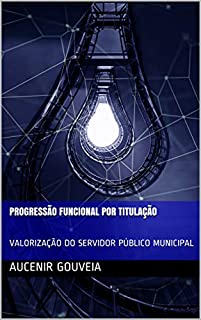 PROGRESSÃO FUNCIONAL POR TITULAÇÃO: VALORIZAÇÃO DO SERVIDOR PÚBLICO MUNICIPAL