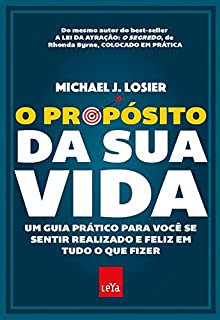 O propósito da sua vida: Um guia prático para você se sentir realizado e feliz em tudo o que fizer