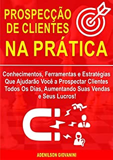 Livro Prospecção de Clientes na Prática: Conhecimentos, Ferramentas e Estratégias Que Ajudarão Você a Prospectar Clientes Todos Os Dias, Aumentando Suas Vendas e Seus Lucros! (Marketing e vendas)