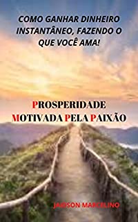 Livro PROSPERIDADE MOTIVADA PELA PAIXÃO: Como ganhar dinheiro instantâneo, fazendo o que você ama!