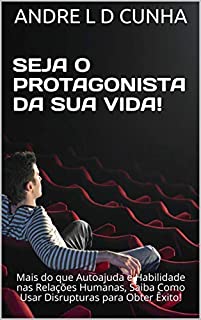 SEJA O PROTAGONISTA DA SUA VIDA!: Mais do que Autoajuda e Habilidade nas Relações Humanas, Saiba Como Usar Disrupturas para Obter Êxito! (Protagonismo Livro 2)